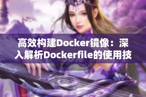 高效构建Docker镜像：深入解析Dockerfile的使用技巧与策略