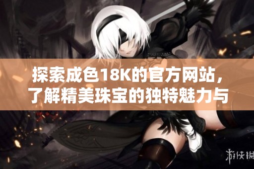 探索成色18K的官方网站，了解精美珠宝的独特魅力与品质保障