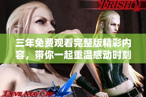 三年免费观看完整版精彩内容，带你一起重温感动时刻