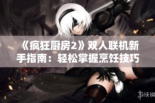 《疯狂厨房2》双人联机新手指南：轻松掌握烹饪技巧，共同挑战美食任务