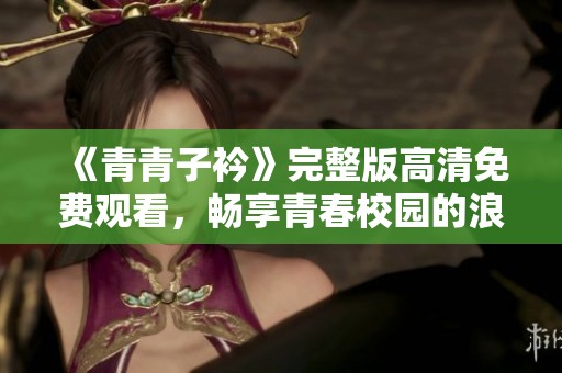 《青青子衿》完整版高清免费观看，畅享青春校园的浪漫故事