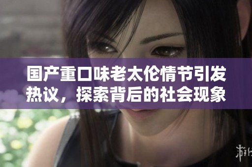 国产重口味老太伦情节引发热议，探索背后的社会现象与文化思考