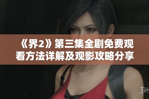 《界2》第三集全剧免费观看方法详解及观影攻略分享