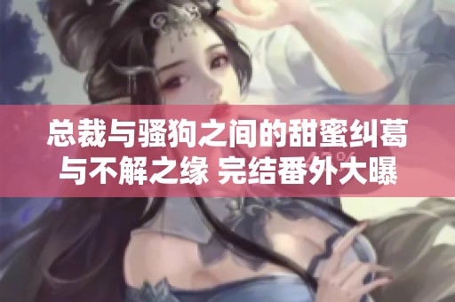总裁与骚狗之间的甜蜜纠葛与不解之缘 完结番外大曝光