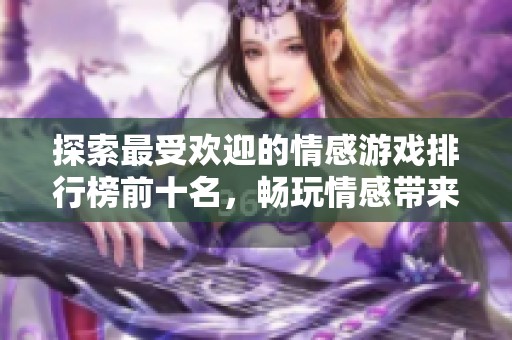 探索最受欢迎的情感游戏排行榜前十名，畅玩情感带来的乐趣和感动