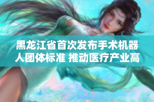 黑龙江省首次发布手术机器人团体标准 推动医疗产业高质量发展