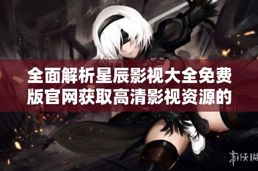 全面解析星辰影视大全免费版官网获取高清影视资源的方法与步骤