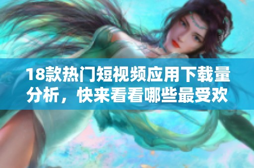 18款热门短视频应用下载量分析，快来看看哪些最受欢迎吧！