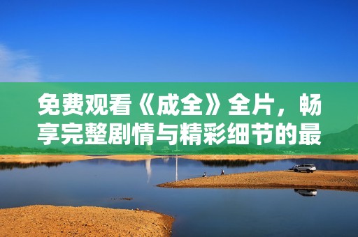 免费观看《成全》全片，畅享完整剧情与精彩细节的最佳选择