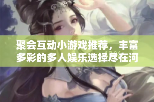 聚会互动小游戏推荐，丰富多彩的多人娱乐选择尽在河码网络游戏网