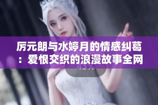 厉元朗与水婷月的情感纠葛：爱恨交织的浪漫故事全网免费阅读
