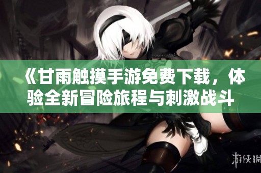 《甘雨触摸手游免费下载，体验全新冒险旅程与刺激战斗》