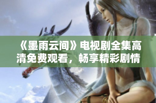 《墨雨云间》电视剧全集高清免费观看，畅享精彩剧情与动人爱情故事