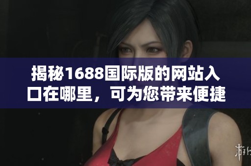 揭秘1688国际版的网站入口在哪里，可为您带来便捷的购物体验