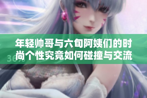 年轻帅哥与六旬阿姨们的时尚个性究竟如何碰撞与交流