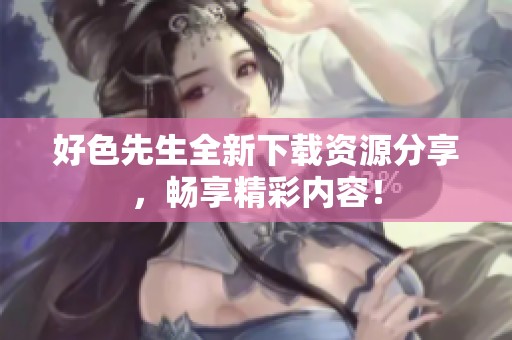 好色先生全新下载资源分享，畅享精彩内容！