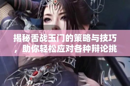 揭秘舌战玉门的策略与技巧，助你轻松应对各种辩论挑战
