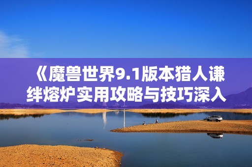 《魔兽世界9.1版本猎人谦绊熔炉实用攻略与技巧深入解析》