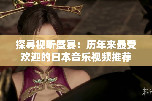 探寻视听盛宴：历年来最受欢迎的日本音乐视频推荐