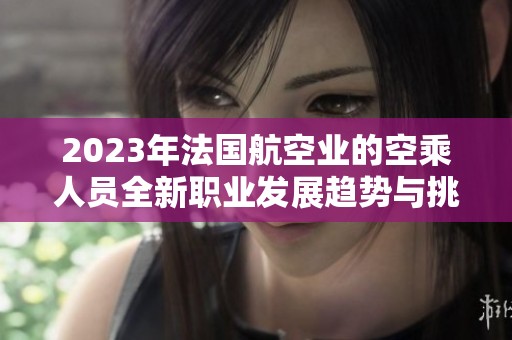 2023年法国航空业的空乘人员全新职业发展趋势与挑战分析