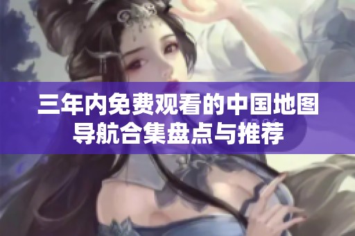 三年内免费观看的中国地图导航合集盘点与推荐