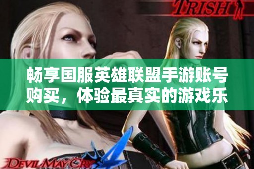 畅享国服英雄联盟手游账号购买，体验最真实的游戏乐趣与激情