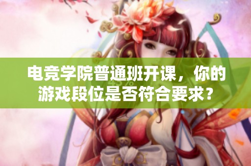 电竞学院普通班开课，你的游戏段位是否符合要求？
