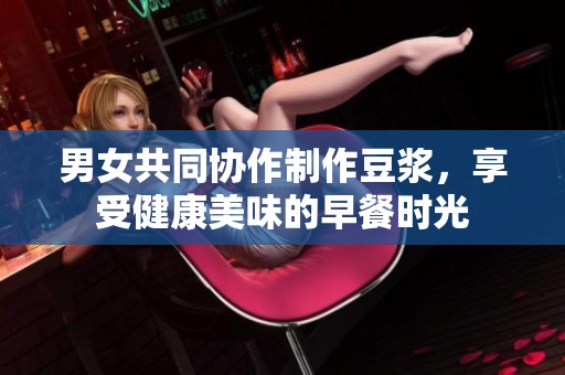 男女共同协作制作豆浆，享受健康美味的早餐时光