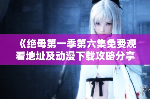 《绝母第一季第六集免费观看地址及动漫下载攻略分享》