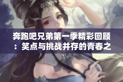 奔跑吧兄弟第一季精彩回顾：笑点与挑战并存的青春之旅