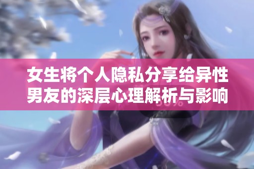 女生将个人隐私分享给异性男友的深层心理解析与影响探讨