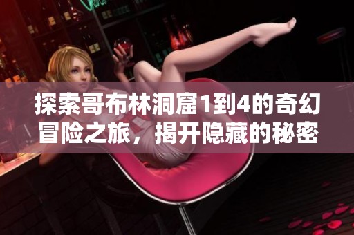 探索哥布林洞窟1到4的奇幻冒险之旅，揭开隐藏的秘密与宝藏