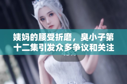 姨妈的腰受折磨，臭小子第十二集引发众多争议和关注