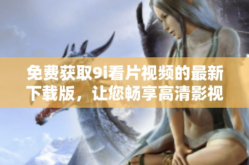 免费获取9i看片视频的最新下载版，让您畅享高清影视体验