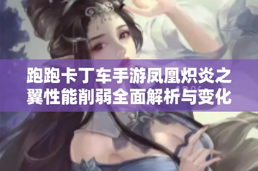 跑跑卡丁车手游凤凰炽炎之翼性能削弱全面解析与变化总结 跑跑卡丁车手游凤凰炽炎之翼性能削弱全面解析与变化总结