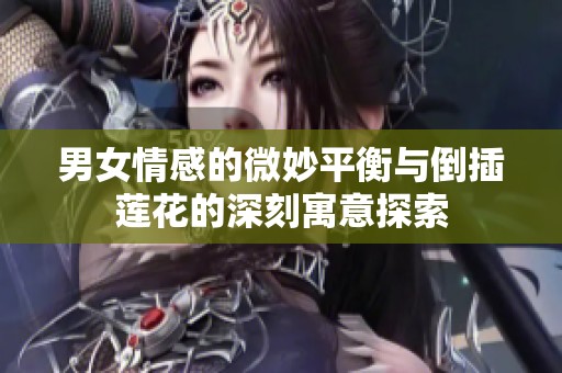 男女情感的微妙平衡与倒插莲花的深刻寓意探索