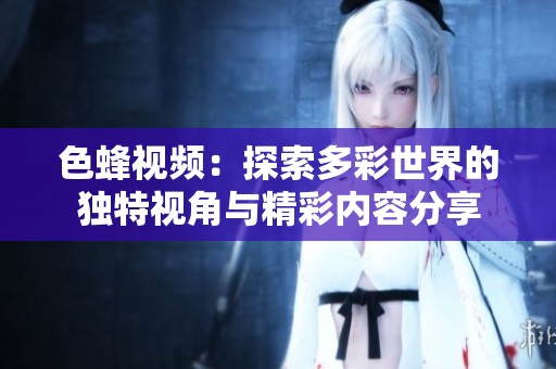 色蜂视频：探索多彩世界的独特视角与精彩内容分享