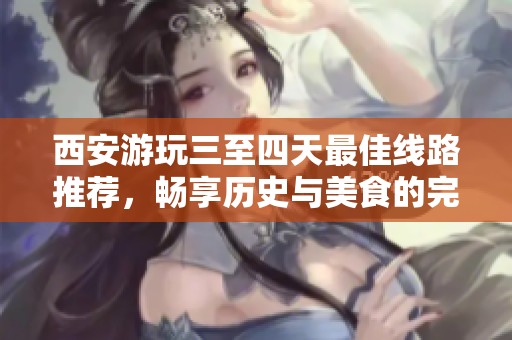 西安游玩三至四天最佳线路推荐，畅享历史与美食的完美旅程
