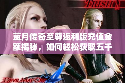 蓝月传奇至尊返利版充值金额揭秘，如何轻松获取五千奖励