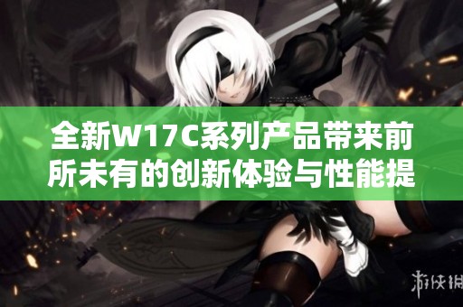 全新W17C系列产品带来前所未有的创新体验与性能提升