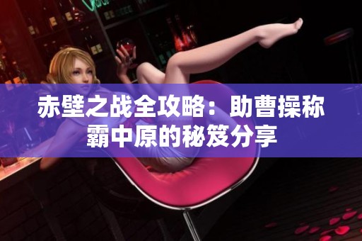 赤壁之战全攻略：助曹操称霸中原的秘笈分享