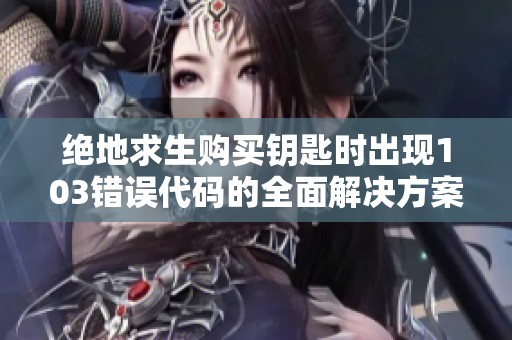 绝地求生购买钥匙时出现103错误代码的全面解决方案解析