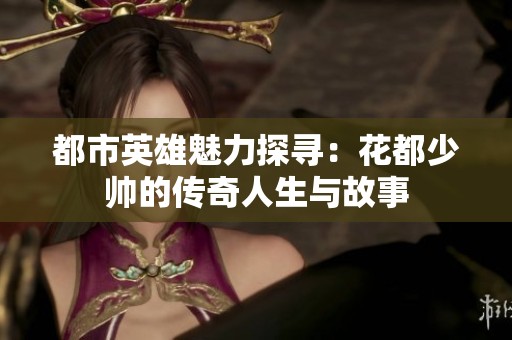 都市英雄魅力探寻：花都少帅的传奇人生与故事