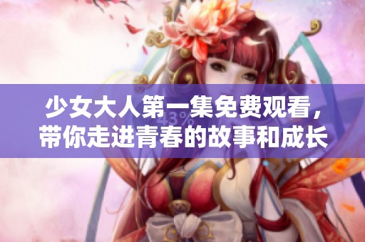 少女大人第一集免费观看，带你走进青春的故事和成长的烦恼