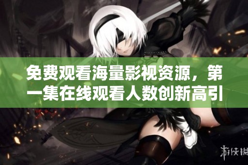 免费观看海量影视资源，第一集在线观看人数创新高引发热议