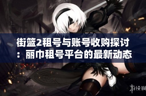 街篮2租号与账号收购探讨：丽巾租号平台的最新动态解析