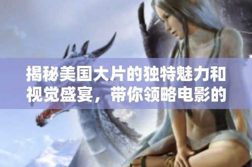 揭秘美国大片的独特魅力和视觉盛宴，带你领略电影的震撼之美