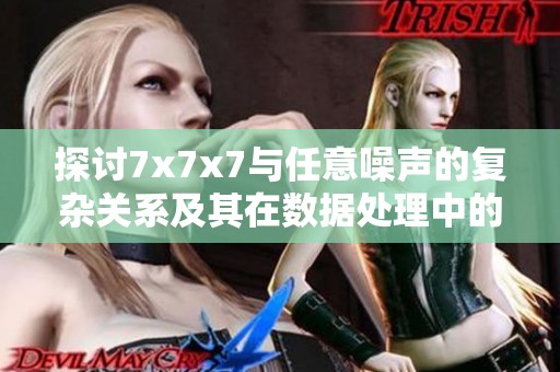 探讨7x7x7与任意噪声的复杂关系及其在数据处理中的应用