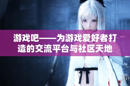 游戏吧——为游戏爱好者打造的交流平台与社区天地