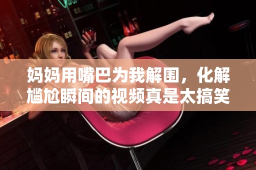 妈妈用嘴巴为我解围，化解尴尬瞬间的视频真是太搞笑了